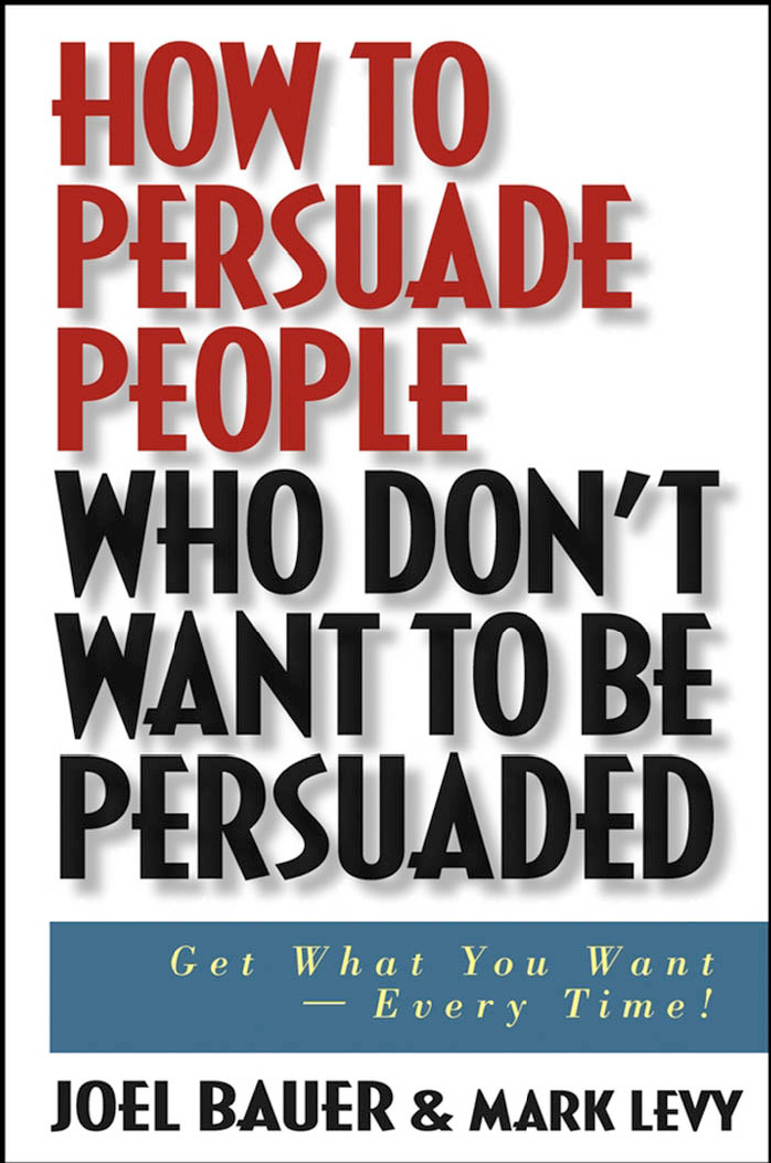 How to Persuade People Who Don’t Want to Be Persuaded Get What You Want Every Time Joel Bauer