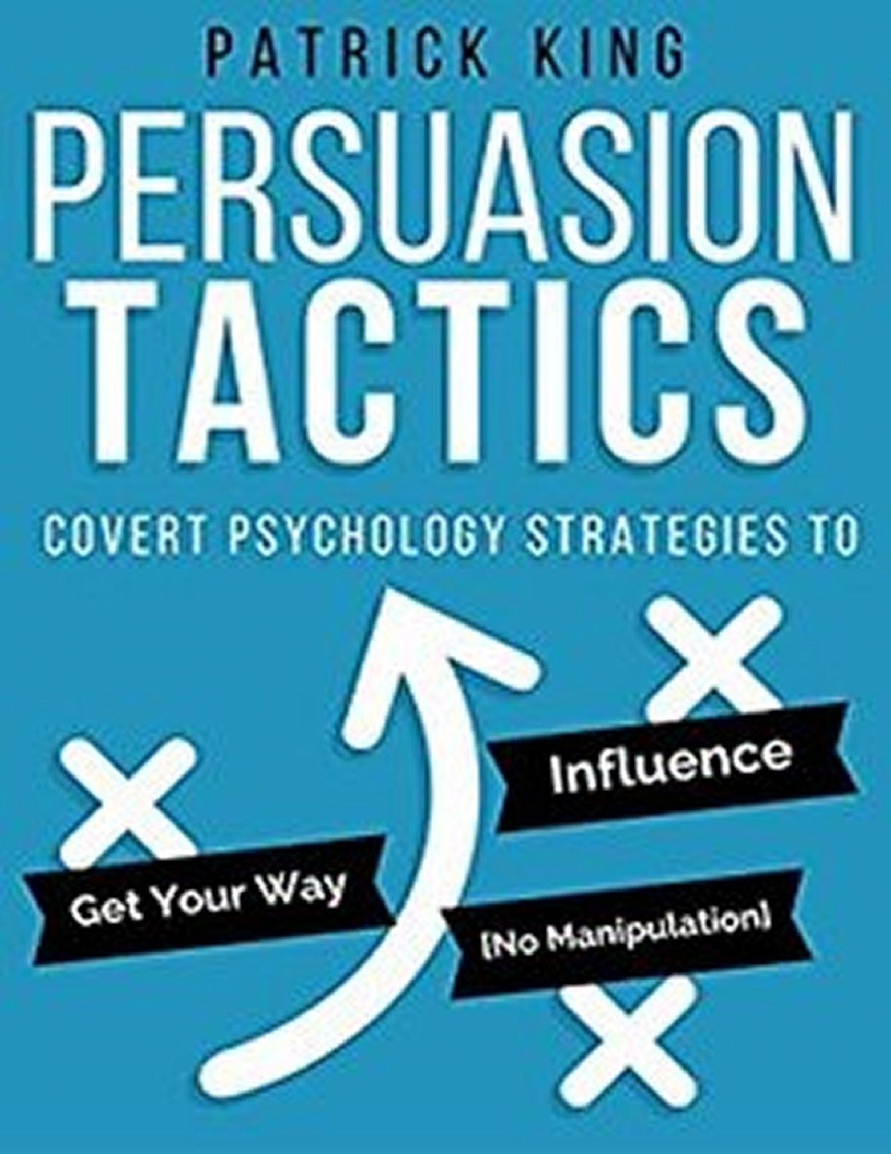 Persuasion Tactics_ Covert Psychology Strategies to Influence, Persuade, & Get Your Way (Without Manipulation)